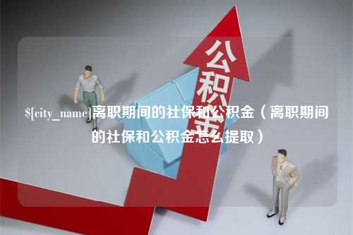 长垣离职期间的社保和公积金（离职期间的社保和公积金怎么提取）