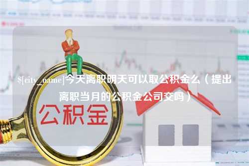 长垣今天离职明天可以取公积金么（提出离职当月的公积金公司交吗）