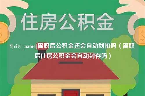 长垣离职后公积金还会自动划扣吗（离职后住房公积金会自动封存吗）