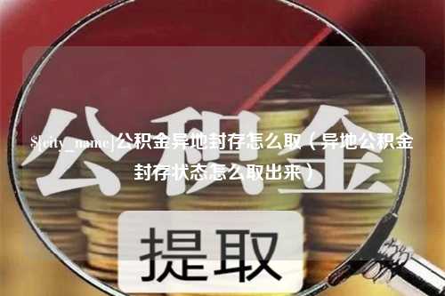 长垣公积金异地封存怎么取（异地公积金封存状态怎么取出来）