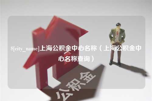 长垣上海公积金中心名称（上海公积金中心名称查询）