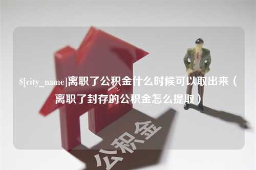 长垣离职了公积金什么时候可以取出来（离职了封存的公积金怎么提取）