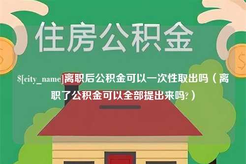 长垣离职后公积金可以一次性取出吗（离职了公积金可以全部提出来吗?）