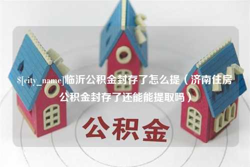 长垣临沂公积金封存了怎么提（济南住房公积金封存了还能能提取吗）